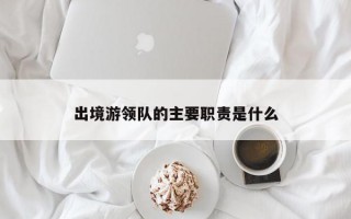 出境游领队的主要职责是什么