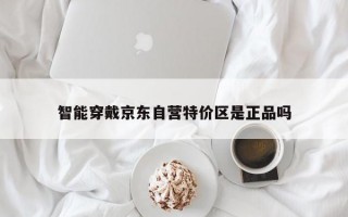 智能穿戴京东自营特价区是正品吗