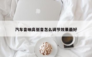 汽车音响高低音怎么调节效果最好