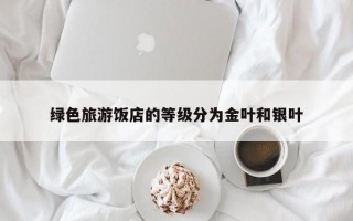 绿色旅游饭店的等级分为金叶和银叶