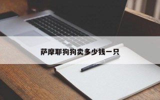 萨摩耶狗狗卖多少钱一只