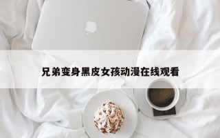 兄弟变身黑皮女孩动漫在线观看