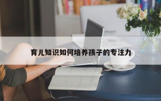 育儿知识如何培养孩子的专注力