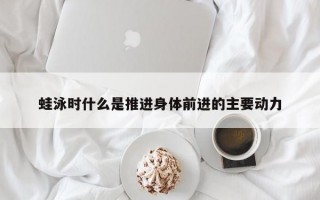 蛙泳时什么是推进身体前进的主要动力