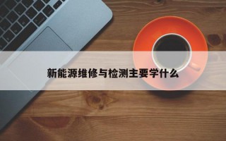 新能源维修与检测主要学什么