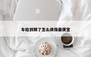 车险到期了怎么续保最便宜