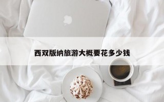 西双版纳旅游大概要花多少钱