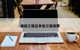 通信工程总承包三级资质