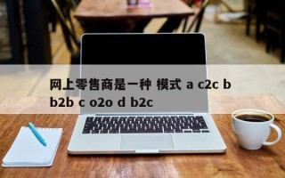 网上零售商是一种 模式 a c2c b b2b c o2o d b2c