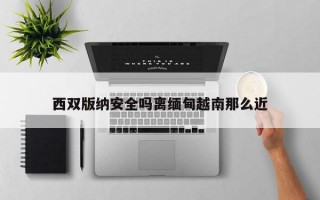 西双版纳安全吗离缅甸越南那么近