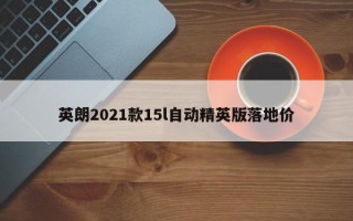 英朗2021款15l自动精英版落地价