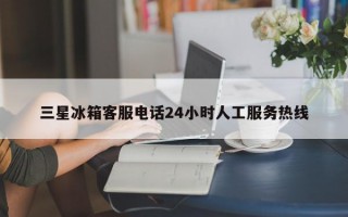 三星冰箱客服电话24小时人工服务热线