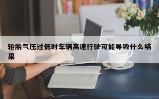 轮胎气压过低时车辆高速行驶可能导致什么结果