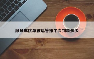 顺风车接单被运管抓了会罚款多少