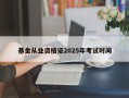 基金从业资格证2025年考试时间