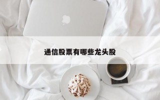 通信股票有哪些龙头股