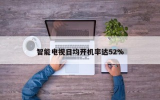 智能电视日均开机率达52%