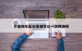 分居四年起诉离婚可以一次判决吗