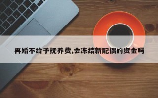 再婚不给予抚养费,会冻结新配偶的资金吗