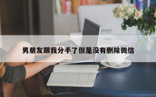 男朋友跟我分手了但是没有删除微信