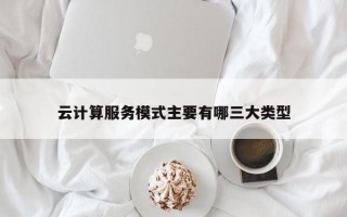 云计算服务模式主要有哪三大类型