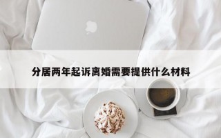 分居两年起诉离婚需要提供什么材料