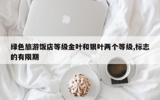 绿色旅游饭店等级金叶和银叶两个等级,标志的有限期