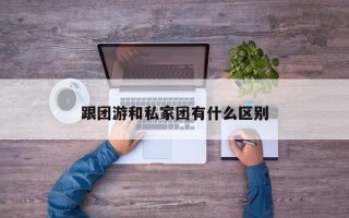 跟团游和私家团有什么区别