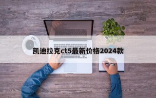 凯迪拉克ct5最新价格2024款