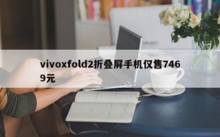 vivoxfold2折叠屏手机仅售7469元