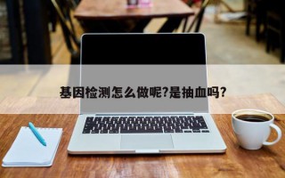 基因检测怎么做呢?是抽血吗?