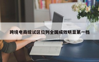 跨境电商综试区位列全国成效明显第一档