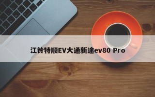 江铃特顺EV大通新途ev80 Pro