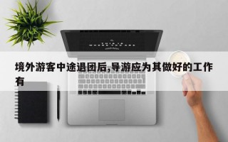 境外游客中途退团后,导游应为其做好的工作有