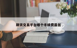 期货交易平台哪个手续费最低