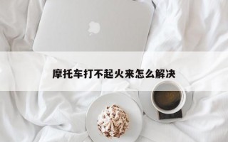 摩托车打不起火来怎么解决