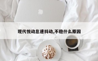 现代悦动怠速抖动,不稳什么原因