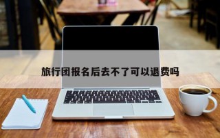 旅行团报名后去不了可以退费吗