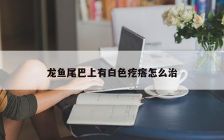 龙鱼尾巴上有白色疙瘩怎么治