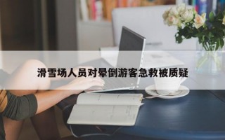 滑雪场人员对晕倒游客急救被质疑