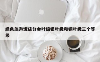 绿色旅游饭店分金叶级银叶级和铜叶级三个等级