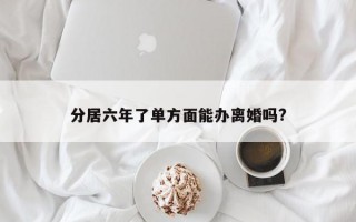 分居六年了单方面能办离婚吗?