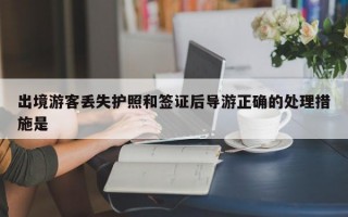 出境游客丢失护照和签证后导游正确的处理措施是