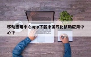 移动应用中心app下载中国石化移动应用中心下