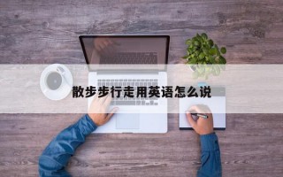 散步步行走用英语怎么说