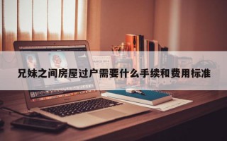 兄妹之间房屋过户需要什么手续和费用标准