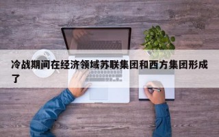 冷战期间在经济领域苏联集团和西方集团形成了