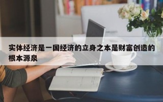 实体经济是一国经济的立身之本是财富创造的根本源泉