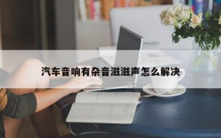 汽车音响有杂音滋滋声怎么解决