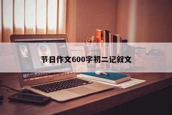 节日作文600字初二记叙文-第1张图片-百科网-生活百科,科技百科,汽车百科,财经百科,情感百科,数码百科,旅游百科,运动百科,宠物百科,花鸟鱼虫等百科大全